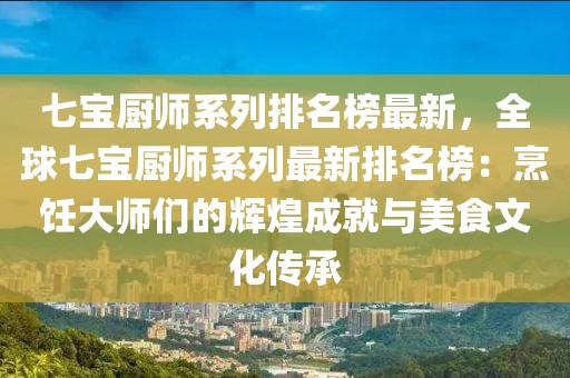 七寶廚師系列排名榜最新，全球七寶廚師系列最新排名榜：烹飪大師們的輝煌成就與美食文化傳承