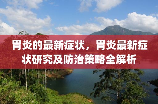 胃炎的最新癥狀，胃炎最新癥狀研究及防治策略全解析