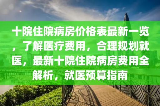 十院住院病房價格表最新一覽，了解醫療費用，合理規劃就醫，最新十院住院病房費用全解析，就醫預算指南