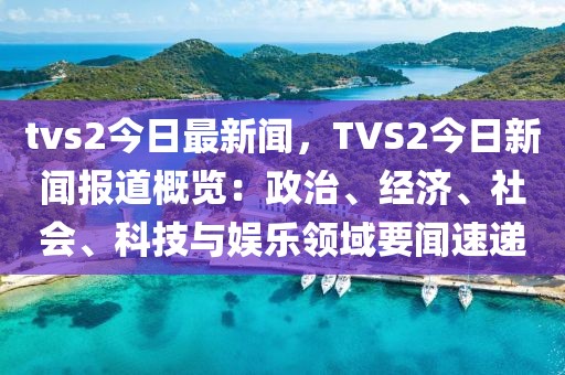 tvs2今日最新聞，TVS2今日新聞報道概覽：政治、經濟、社會、科技與娛樂領域要聞速遞