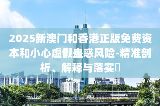 2025新澳門和香港正版免費資本和小心虛假蠱惑風險-精準剖析、解釋與落實?