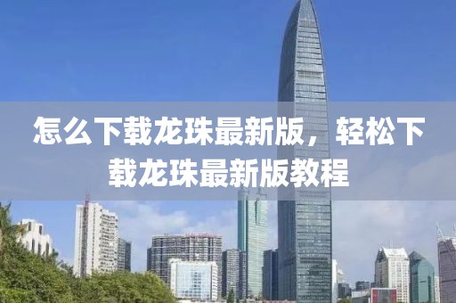怎么下載龍珠最新版，輕松下載龍珠最新版教程