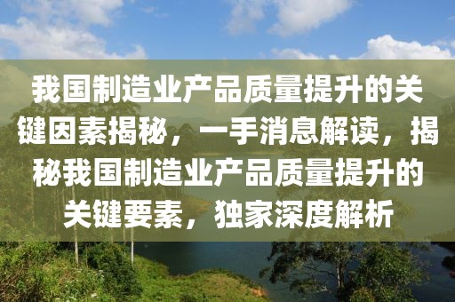 我國制造業產品質量提升的關鍵因素揭秘，一手消息解讀，揭秘我國制造業產品質量提升的關鍵要素，獨家深度解析