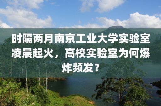 時隔兩月南京工業大學實驗室凌晨起火，高校實驗室為何爆炸頻發？
