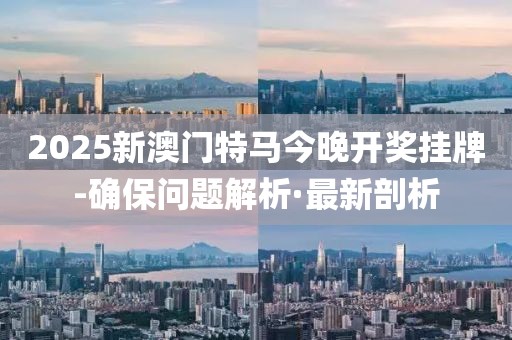 2025新澳門特馬今晚開獎掛牌-確保問題解析·最新剖析