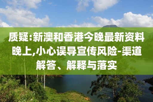質疑:新澳和香港今晚最新資料晚上,小心誤導宣傳風險-渠道解答、解釋與落實