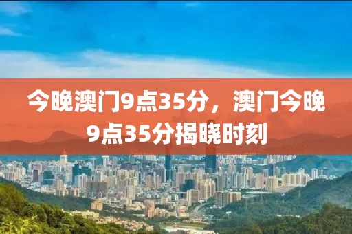 今晚澳門9點35分，澳門今晚9點35分揭曉時刻