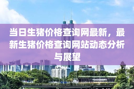 當日生豬價格查詢網最新，最新生豬價格查詢網站動態分析與展望