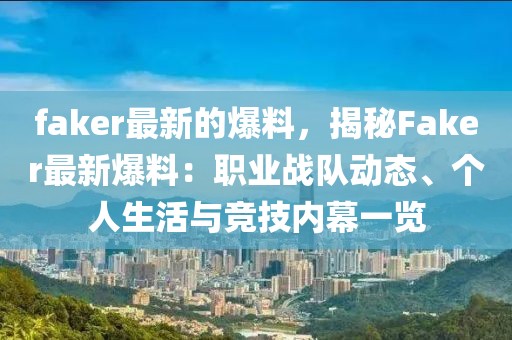 faker最新的爆料，揭秘Faker最新爆料：職業戰隊動態、個人生活與競技內幕一覽