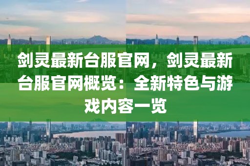 劍靈最新臺服官網，劍靈最新臺服官網概覽：全新特色與游戲內容一覽