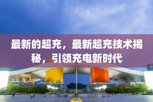 最新的超充，最新超充技術揭秘，引領充電新時代