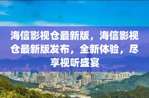 海信影視倉最新版，海信影視倉最新版發布，全新體驗，盡享視聽盛宴