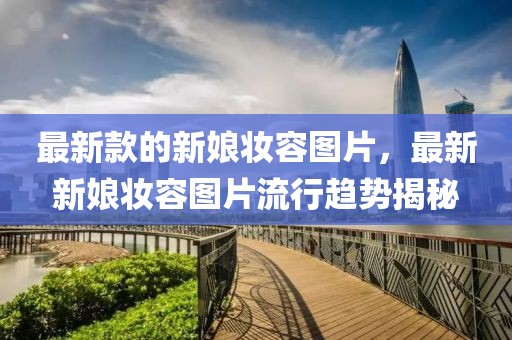 最新款的新娘妝容圖片，最新新娘妝容圖片流行趨勢揭秘
