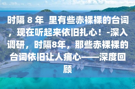時隔 8 年  里有些赤裸裸的臺詞，現在聽起來依舊扎心！-深入調研，時隔8年，那些赤裸裸的臺詞依舊讓人痛心——深度回顧