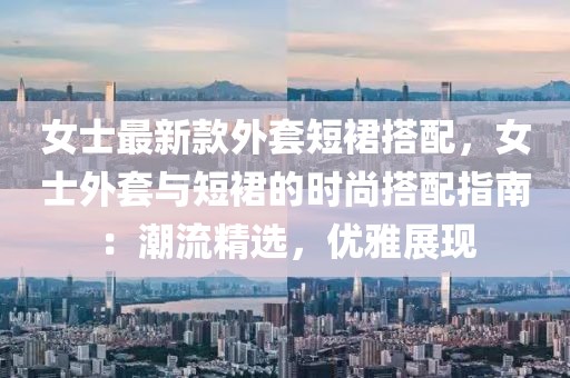女士最新款外套短裙搭配，女士外套與短裙的時尚搭配指南：潮流精選，優雅展現