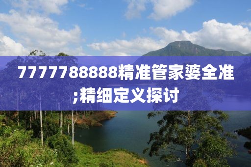 7777788888精準(zhǔn)管家婆全準(zhǔn);精細(xì)定義探討