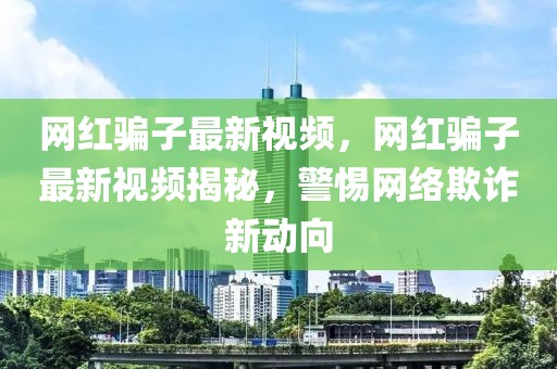 網紅騙子最新視頻，網紅騙子最新視頻揭秘，警惕網絡欺詐新動向