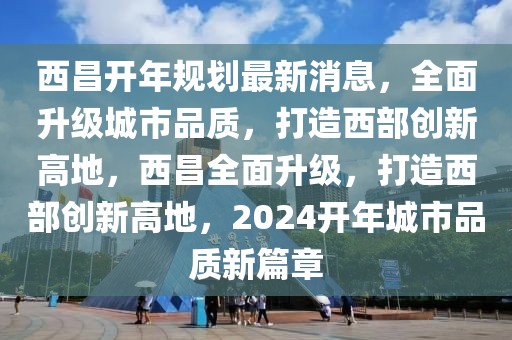 西昌開年規劃最新消息，全面升級城市品質，打造西部創新高地，西昌全面升級，打造西部創新高地，2024開年城市品質新篇章