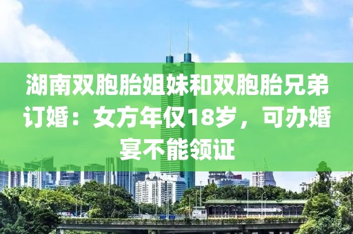 湖南雙胞胎姐妹和雙胞胎兄弟訂婚：女方年僅18歲，可辦婚宴不能領證