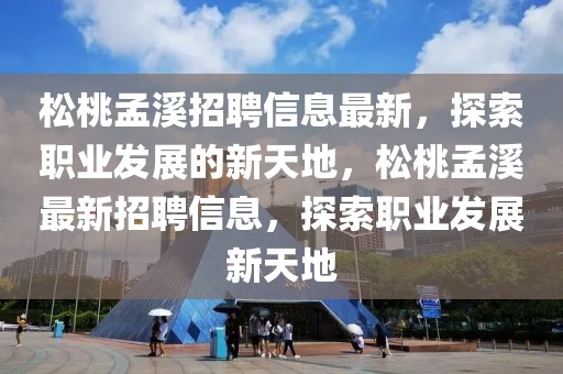 松桃孟溪招聘信息最新，探索職業發展的新天地，松桃孟溪最新招聘信息，探索職業發展新天地