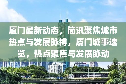廈門最新動態，簡訊聚焦城市熱點與發展脈搏，廈門城事速覽，熱點聚焦與發展脈動