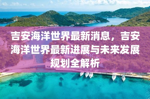 吉安海洋世界最新消息，吉安海洋世界最新進展與未來發展規劃全解析