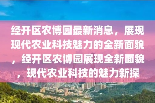 經開區農博園最新消息，展現現代農業科技魅力的全新面貌，經開區農博園展現全新面貌，現代農業科技的魅力新探