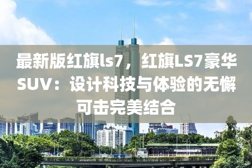 最新版紅旗ls7，紅旗LS7豪華SUV：設(shè)計(jì)科技與體驗(yàn)的無(wú)懈可擊完美結(jié)合