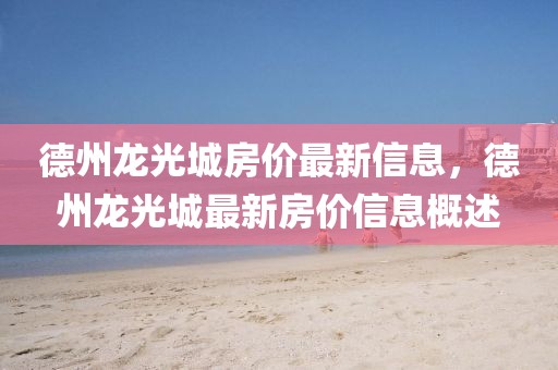 德州龍光城房價最新信息，德州龍光城最新房價信息概述