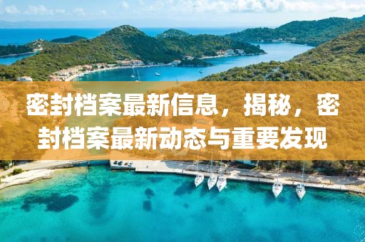 密封檔案最新信息，揭秘，密封檔案最新動態與重要發現