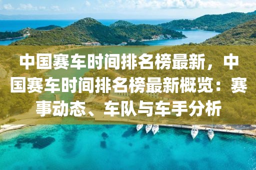 中國(guó)賽車時(shí)間排名榜最新，中國(guó)賽車時(shí)間排名榜最新概覽：賽事動(dòng)態(tài)、車隊(duì)與車手分析
