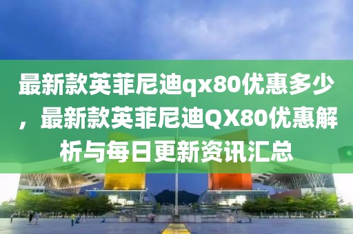 最新款英菲尼迪qx80優(yōu)惠多少，最新款英菲尼迪QX80優(yōu)惠解析與每日更新資訊匯總