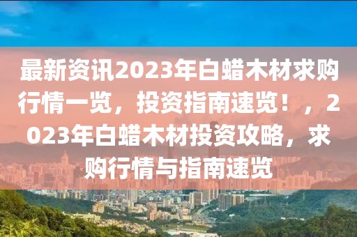 最新資訊2023年白蠟木材求購行情一覽，投資指南速覽！，2023年白蠟木材投資攻略，求購行情與指南速覽