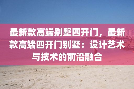 最新款高端別墅四開門，最新款高端四開門別墅：設計藝術與技術的前沿融合