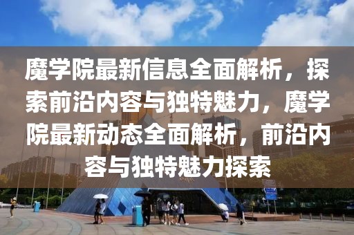 魔學院最新信息全面解析，探索前沿內容與獨特魅力，魔學院最新動態全面解析，前沿內容與獨特魅力探索