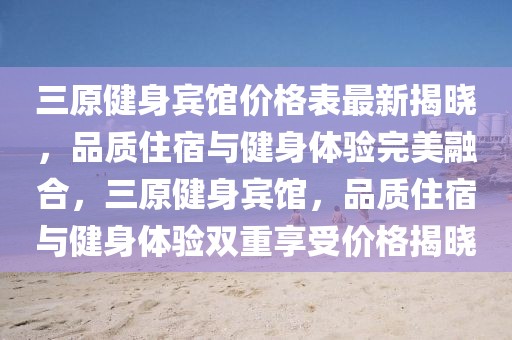 三原健身賓館價(jià)格表最新揭曉，品質(zhì)住宿與健身體驗(yàn)完美融合，三原健身賓館，品質(zhì)住宿與健身體驗(yàn)雙重享受價(jià)格揭曉