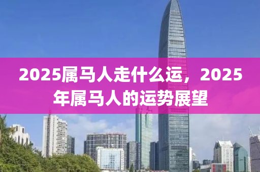 2025屬馬人走什么運，2025年屬馬人的運勢展望