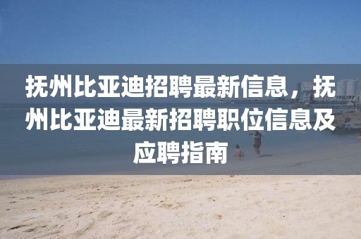 撫州比亞迪招聘最新信息，撫州比亞迪最新招聘職位信息及應聘指南
