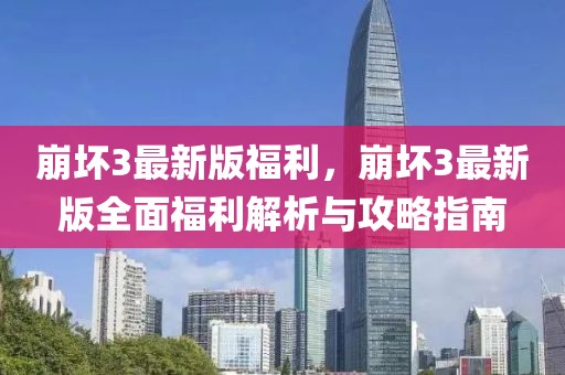 崩壞3最新版福利，崩壞3最新版全面福利解析與攻略指南