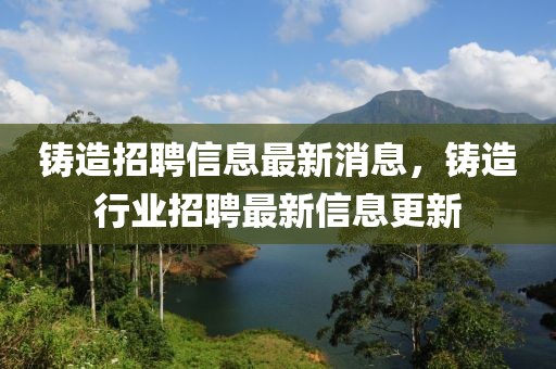 鑄造招聘信息最新消息，鑄造行業(yè)招聘最新信息更新