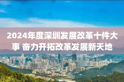 2024年度深圳發(fā)展改革十件大事 奮力開拓改革發(fā)展新天地