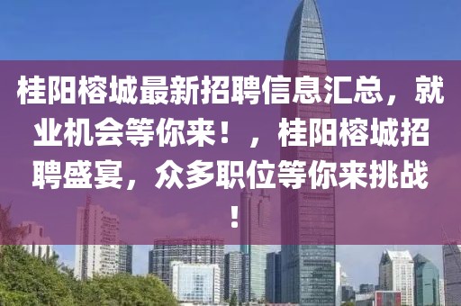 桂陽榕城最新招聘信息匯總，就業(yè)機(jī)會(huì)等你來！，桂陽榕城招聘盛宴，眾多職位等你來挑戰(zhàn)！