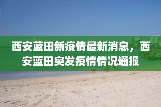西安藍(lán)田新疫情最新消息，西安藍(lán)田突發(fā)疫情情況通報(bào)
