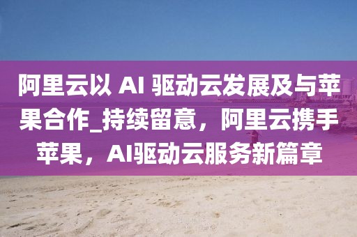 阿里云以 AI 驅動云發展及與蘋果合作_持續留意，阿里云攜手蘋果，AI驅動云服務新篇章