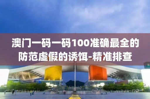 澳門一碼一碼100準確最全的防范虛假的誘餌-精準排查