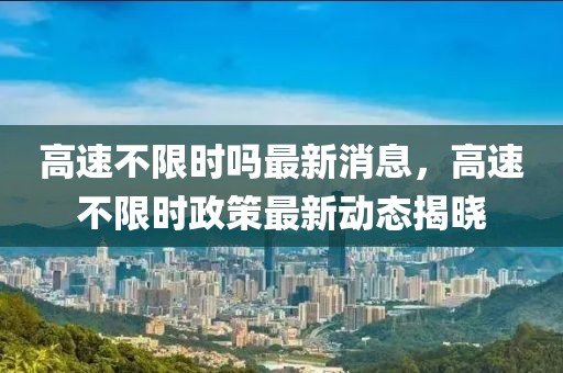 高速不限時嗎最新消息，高速不限時政策最新動態揭曉