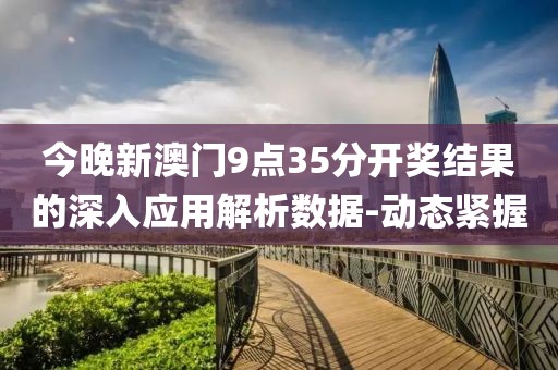 今晚新澳門9點35分開獎結果的深入應用解析數據-動態緊握