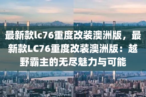 最新款lc76重度改裝澳洲版，最新款LC76重度改裝澳洲版：越野霸主的無盡魅力與可能