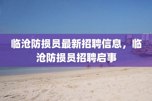 臨滄防損員最新招聘信息，臨滄防損員招聘啟事