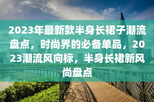 2023年最新款半身長裙子潮流盤點，時尚界的必備單品，2023潮流風(fēng)向標(biāo)，半身長裙新風(fēng)尚盤點